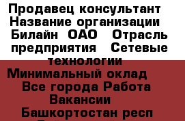 Продавец-консультант › Название организации ­ Билайн, ОАО › Отрасль предприятия ­ Сетевые технологии › Минимальный оклад ­ 1 - Все города Работа » Вакансии   . Башкортостан респ.,Баймакский р-н